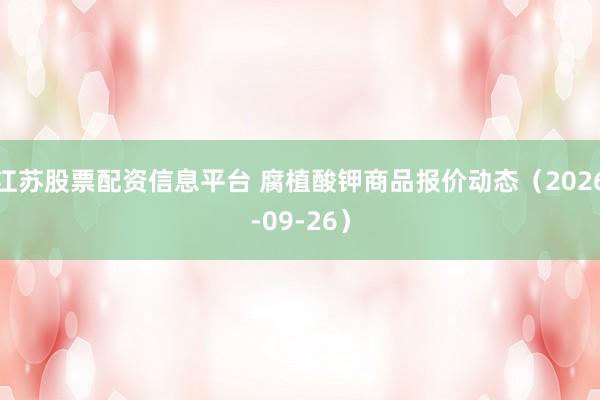 江苏股票配资信息平台 腐植酸钾商品报价动态（2026-09-26）