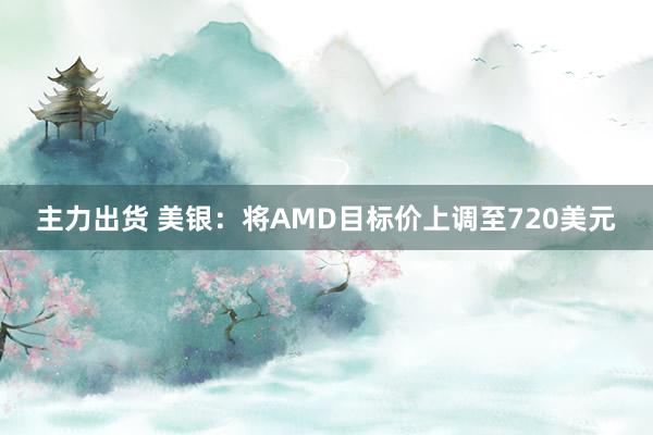 主力出货 美银：将AMD目标价上调至720美元