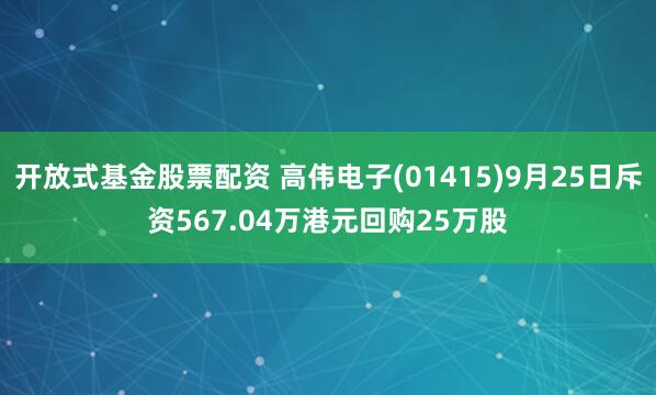 开放式基金股票配资 高伟电子(01415)9月25日斥资567.04万港元回购25万股