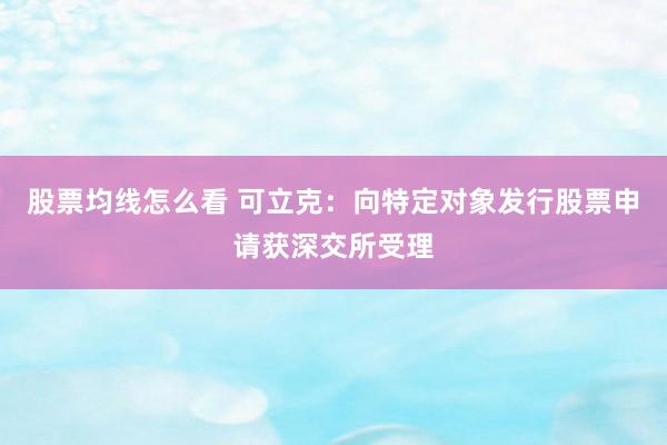 股票均线怎么看 可立克：向特定对象发行股票申请获深交所受理