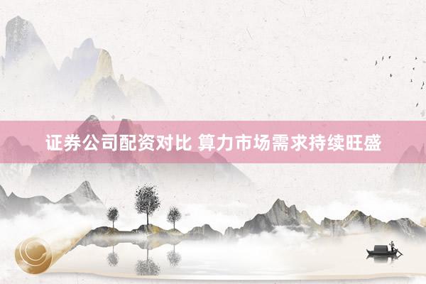 证券公司配资对比 算力市场需求持续旺盛