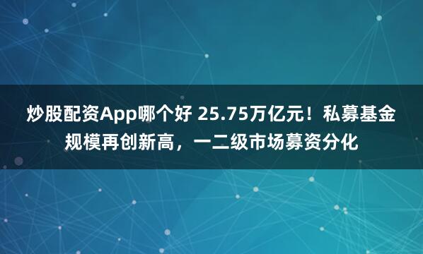 炒股配资App哪个好 25.75万亿元！私募基金规模再创新高，一二级市场募资分化