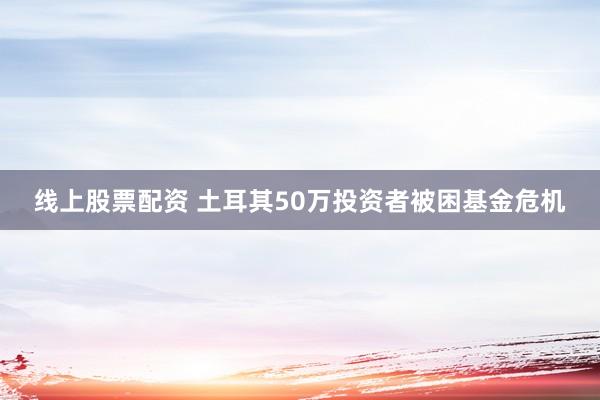 线上股票配资 土耳其50万投资者被困基金危机