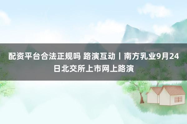 配资平台合法正规吗 路演互动丨南方乳业9月24日北交所上市网上路演