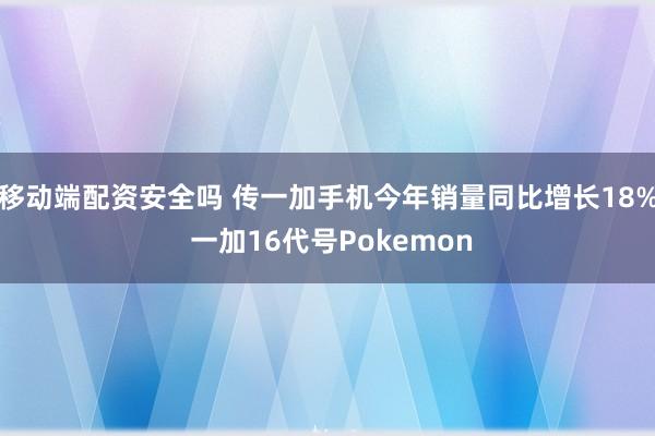 移动端配资安全吗 传一加手机今年销量同比增长18% 一加16代号Pokemon