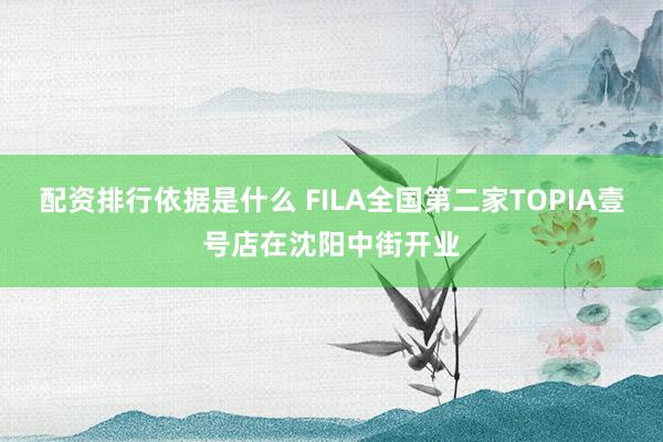 配资排行依据是什么 FILA全国第二家TOPIA壹号店在沈阳中街开业