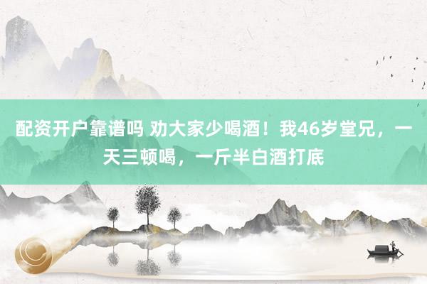 配资开户靠谱吗 劝大家少喝酒！我46岁堂兄，一天三顿喝，一斤半白酒打底