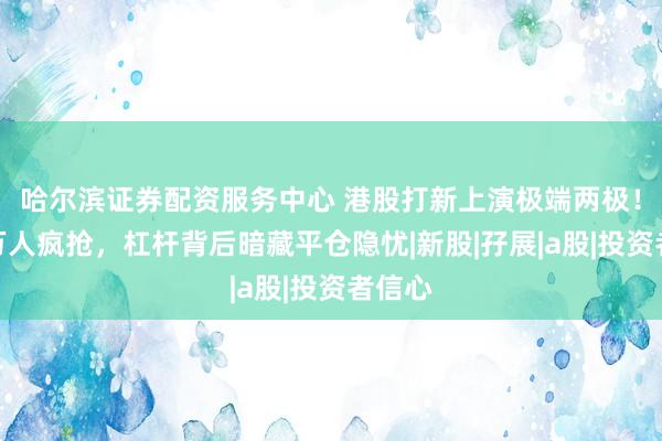 哈尔滨证券配资服务中心 港股打新上演极端两极！十几万人疯抢，杠杆背后暗藏平仓隐忧|新股|孖展|a股|投资者信心