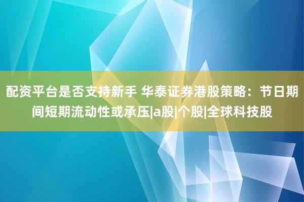 配资平台是否支持新手 华泰证券港股策略：节日期间短期流动性或承压|a股|个股|全球科技股