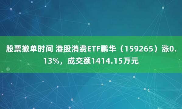 股票撤单时间 港股消费ETF鹏华（159265）涨0.13%，成交额1414.15万元
