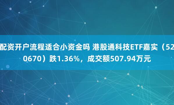 配资开户流程适合小资金吗 港股通科技ETF嘉实（520670）跌1.36%，成交额507.94万元