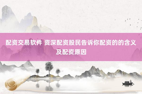 配资交易软件 资深配资股民告诉你配资的的含义及配资原因