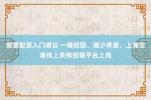 股票配资入门建议 一键找回、减少奔波，上海空港线上失物招领平台上线