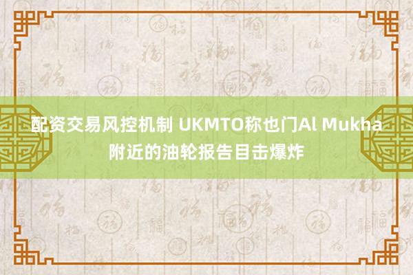 配资交易风控机制 UKMTO称也门Al Mukha附近的油轮报告目击爆炸