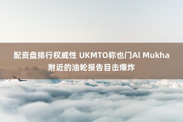 配资盘排行权威性 UKMTO称也门Al Mukha附近的油轮报告目击爆炸