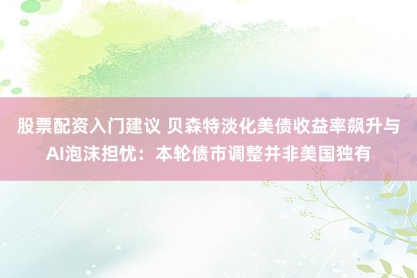 股票配资入门建议 贝森特淡化美债收益率飙升与AI泡沫担忧：本轮债市调整并非美国独有