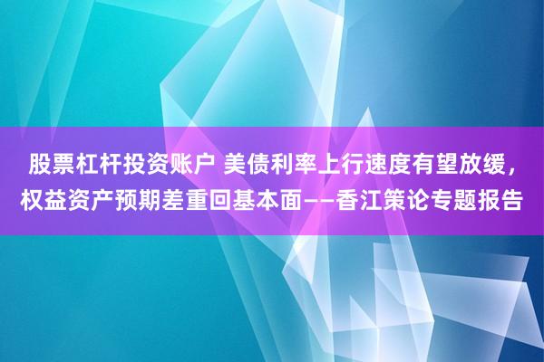 股票杠杆投资账户 美债利率上行速度有望放缓，权益资产预期差重回基本面——香江策论专题报告