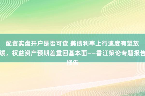 配资实盘开户是否可查 美债利率上行速度有望放缓，权益资产预期差重回基本面——香江策论专题报告