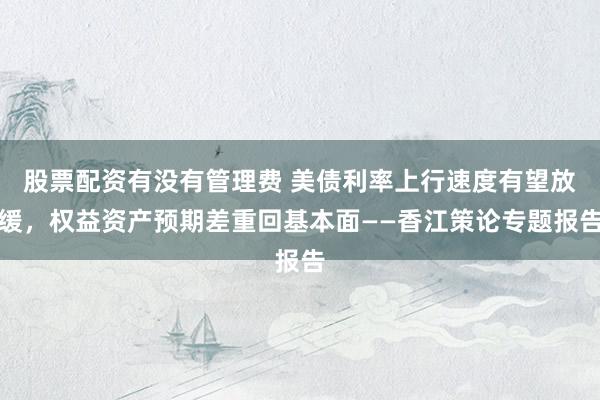 股票配资有没有管理费 美债利率上行速度有望放缓，权益资产预期差重回基本面——香江策论专题报告