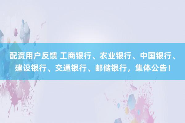 配资用户反馈 工商银行、农业银行、中国银行、建设银行、交通银行、邮储银行，集体公告！