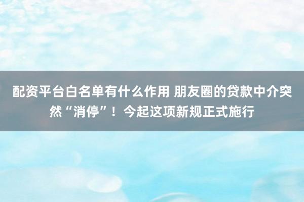 配资平台白名单有什么作用 朋友圈的贷款中介突然“消停”！今起这项新规正式施行