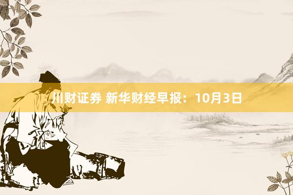 川财证券 新华财经早报：10月3日