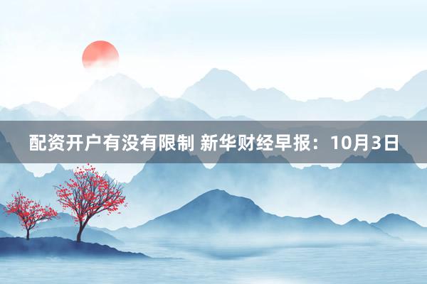 配资开户有没有限制 新华财经早报：10月3日