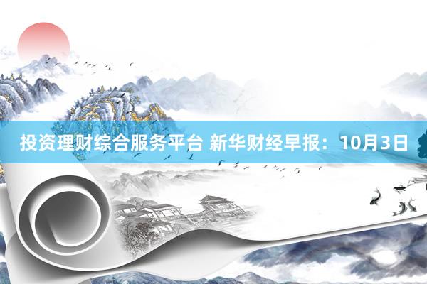 投资理财综合服务平台 新华财经早报：10月3日
