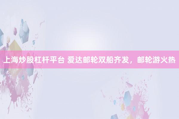 上海炒股杠杆平台 爱达邮轮双船齐发，邮轮游火热