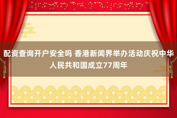 配资查询开户安全吗 香港新闻界举办活动庆祝中华人民共和国成立77周年
