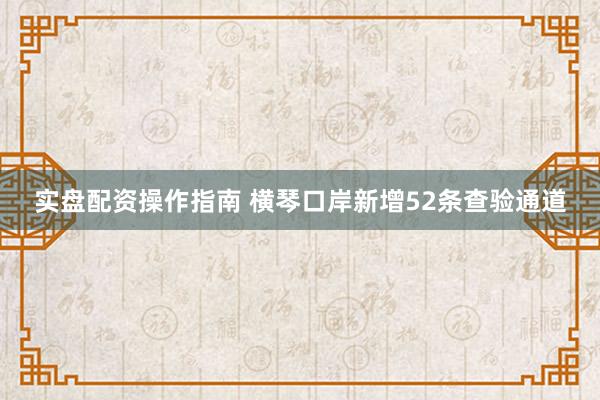 实盘配资操作指南 横琴口岸新增52条查验通道