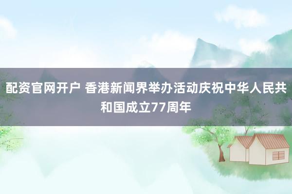 配资官网开户 香港新闻界举办活动庆祝中华人民共和国成立77周年