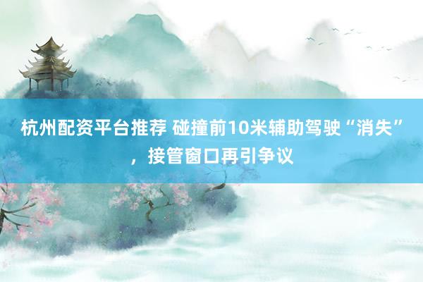 杭州配资平台推荐 碰撞前10米辅助驾驶“消失”，接管窗口再引争议