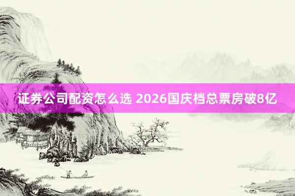 证券公司配资怎么选 2026国庆档总票房破8亿