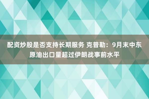 配资炒股是否支持长期服务 克普勒：9月末中东原油出口量超过伊朗战事前水平