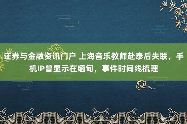 证券与金融资讯门户 上海音乐教师赴泰后失联，手机IP曾显示在缅甸，事件时间线梳理