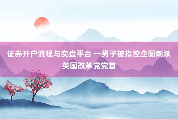 证券开户流程与实盘平台 一男子被指控企图刺杀英国改革党党首