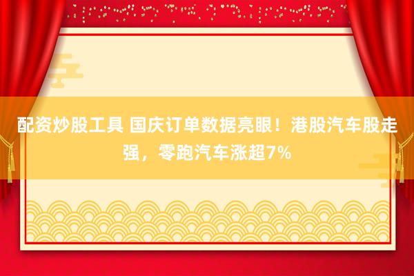 配资炒股工具 国庆订单数据亮眼！港股汽车股走强，零跑汽车涨超7%