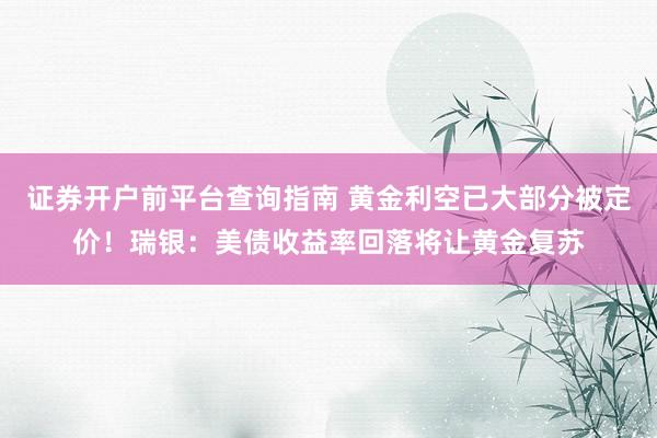 证券开户前平台查询指南 黄金利空已大部分被定价！瑞银：美债收益率回落将让黄金复苏