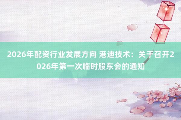 2026年配资行业发展方向 港迪技术：关于召开2026年第一次临时股东会的通知