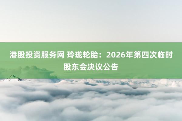 港股投资服务网 玲珑轮胎：2026年第四次临时股东会决议公告