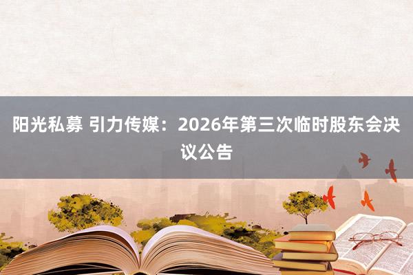 阳光私募 引力传媒：2026年第三次临时股东会决议公告