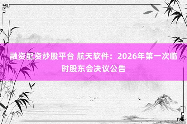 融资配资炒股平台 航天软件：2026年第一次临时股东会决议公告