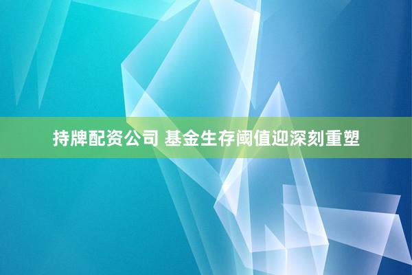 持牌配资公司 基金生存阈值迎深刻重塑
