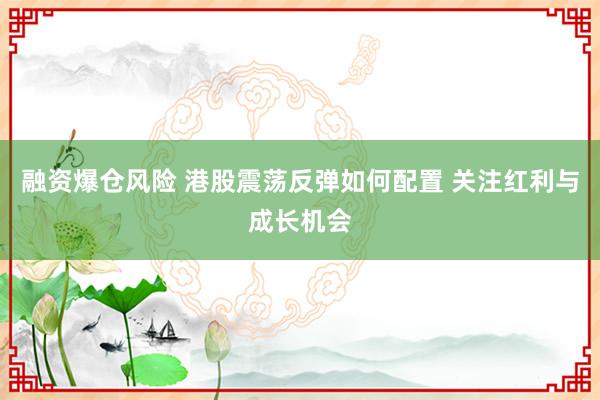 融资爆仓风险 港股震荡反弹如何配置 关注红利与成长机会