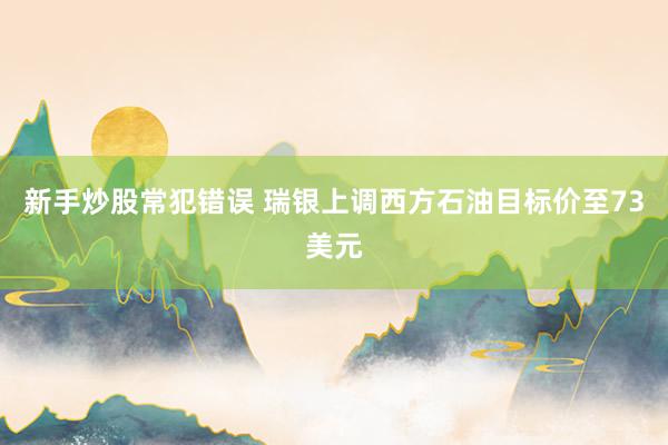 新手炒股常犯错误 瑞银上调西方石油目标价至73美元