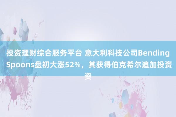 投资理财综合服务平台 意大利科技公司Bending Spoons盘初大涨52%，其获得伯克希尔追加投资