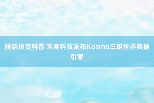 股票投资科普 禾赛科技发布Kosmo三维世界数据引擎